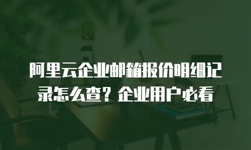 阿里云企业邮箱报价明细记录怎么查？企业用户必看
