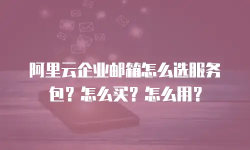 阿里云企业邮箱怎么选服务包？怎么买？怎么用？