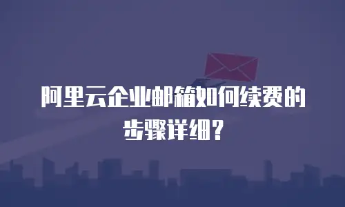 阿里云企业邮箱如何续费的步骤详细？