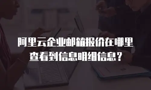 阿里云企业邮箱报价在哪里查看到信息明细信息？