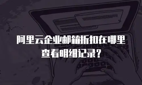 阿里云企业邮箱折扣在哪里查看明细记录？