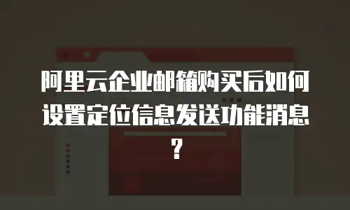 阿里云企业邮箱购买后如何设置定位信息发送功能消息？