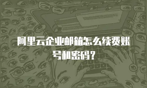 阿里云企业邮箱怎么续费账号和密码？