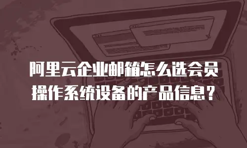 阿里云企业邮箱怎么选会员操作系统设备的产品信息？