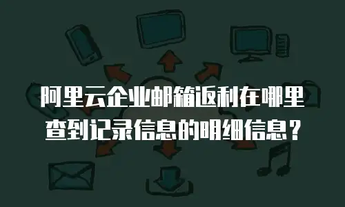 阿里云企业邮箱返利在哪里查到记录信息的明细信息？