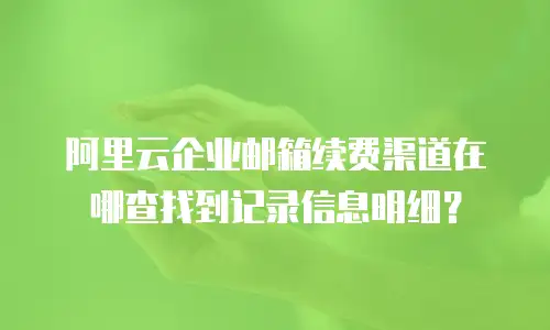 阿里云企业邮箱续费渠道在哪查找到记录信息明细？