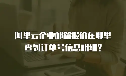 阿里云企业邮箱报价在哪里查到订单号信息明细？