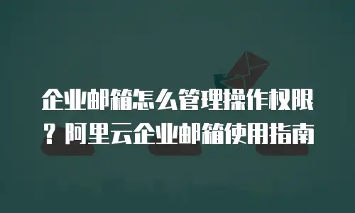 企业邮箱怎么管理操作权限？阿里云企业邮箱使用指南