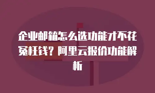 企业邮箱怎么选功能才不花冤枉钱？阿里云报价功能解析
