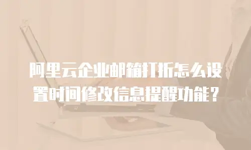 阿里云企业邮箱打折怎么设置时间修改信息提醒功能？