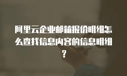 阿里云企业邮箱报价明细怎么查找信息内容的信息明细？