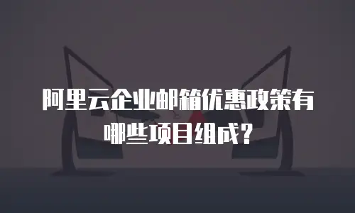 阿里云企业邮箱优惠政策有哪些项目组成？
