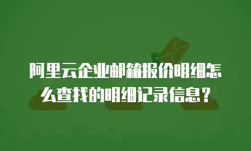 阿里云企业邮箱报价明细怎么查找的明细记录信息?