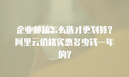 企业邮箱怎么选才更划算？阿里云价格实惠多少钱一年的？