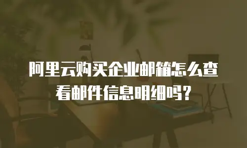 阿里云购买企业邮箱怎么查看邮件信息明细吗?