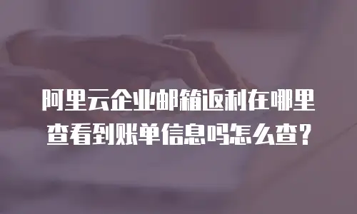 阿里云企业邮箱返利在哪里查看到账单信息吗怎么查？