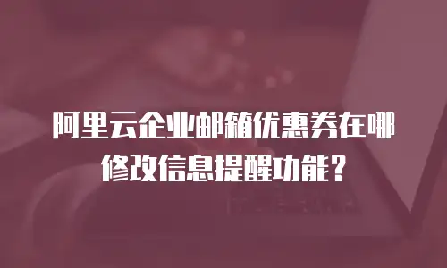 阿里云企业邮箱优惠券在哪修改信息提醒功能?