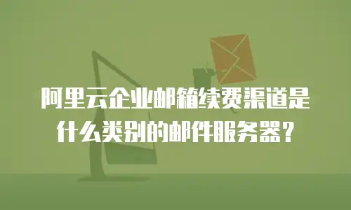阿里云企业邮箱续费渠道是什么类别的邮件服务器？