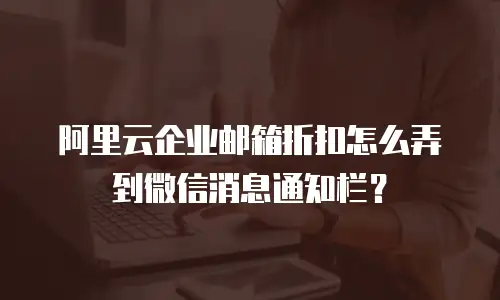 阿里云企业邮箱折扣怎么弄到微信消息通知栏？