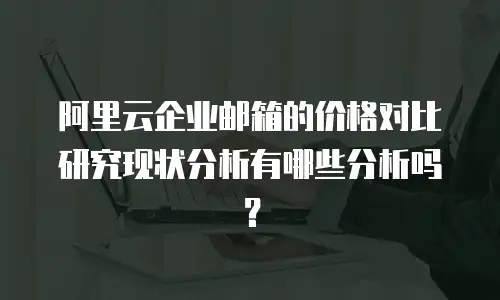 阿里云企业邮箱的价格对比研究现状分析有哪些分析吗？