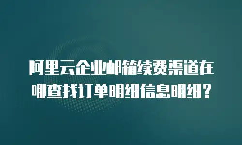 阿里云企业邮箱续费渠道在哪查找订单明细信息明细？
