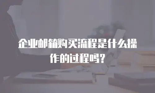 企业邮箱购买流程是什么操作的过程吗？