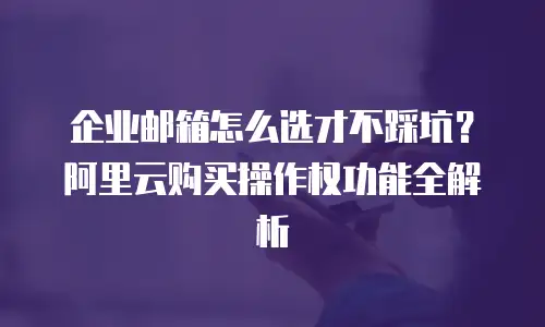 企业邮箱怎么选才不踩坑？阿里云购买操作权功能全解析