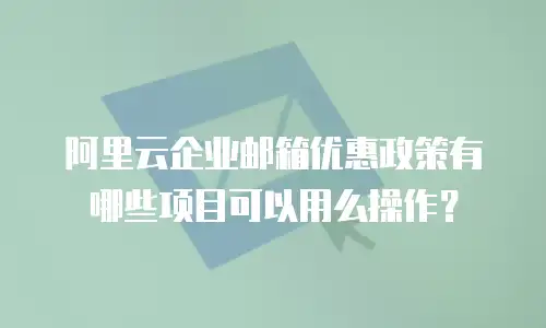阿里云企业邮箱优惠政策有哪些项目可以用么操作?