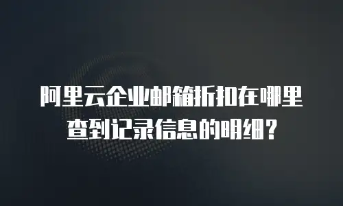 阿里云企业邮箱折扣在哪里查到记录信息的明细？