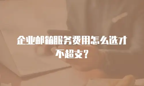 企业邮箱服务费用怎么选才不超支？