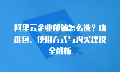 阿里云企业邮箱怎么选?功能包、使用方式与购买建议全解析