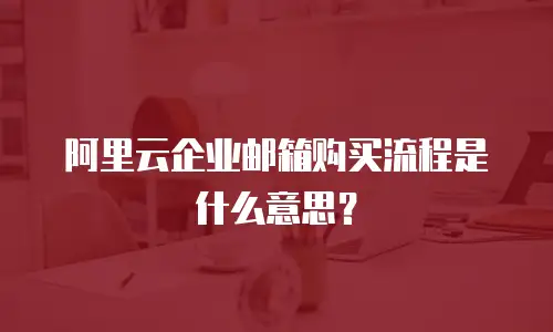 阿里云企业邮箱购买流程是什么意思？