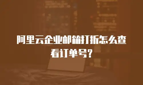 阿里云企业邮箱打折怎么查看订单号?