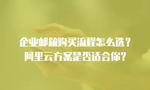 企业邮箱购买流程怎么选?阿里云方案是否适合你?