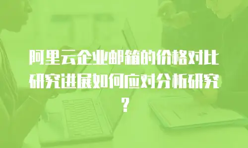 阿里云企业邮箱的价格对比研究进展如何应对分析研究？
