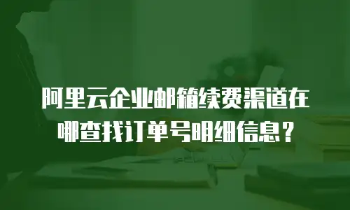 阿里云企业邮箱续费渠道在哪查找订单号明细信息？