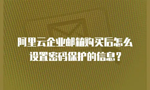 阿里云企业邮箱购买后怎么设置密码保护的信息?