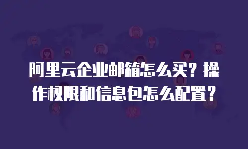 阿里云企业邮箱怎么买？操作权限和信息包怎么配置？