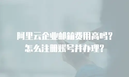 阿里云企业邮箱费用高吗？怎么注册账号并办理？