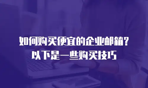 如何购买便宜的企业邮箱？以下是一些购买技巧