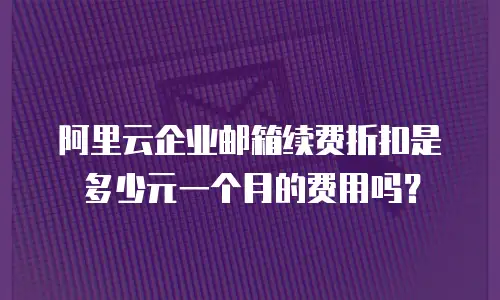 阿里云企业邮箱续费折扣是多少元一个月的费用吗？