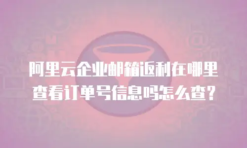 阿里云企业邮箱返利在哪里查看订单号信息吗怎么查？
