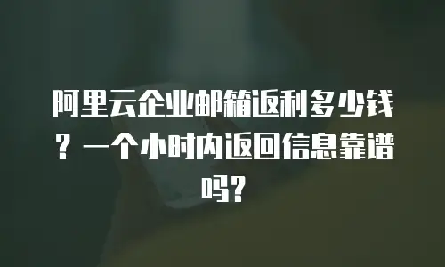 阿里云企业邮箱返利多少钱？一个小时内返回信息靠谱吗？