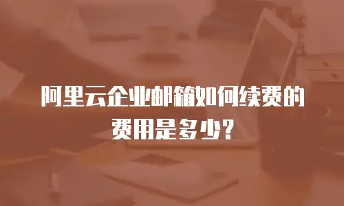 阿里云企业邮箱如何续费的费用是多少？