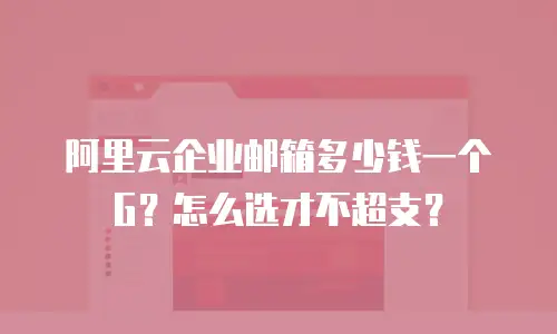 阿里云企业邮箱多少钱一个G？怎么选才不超支？