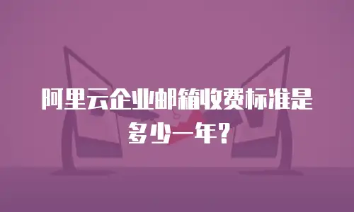 阿里云企业邮箱收费标准是多少一年?