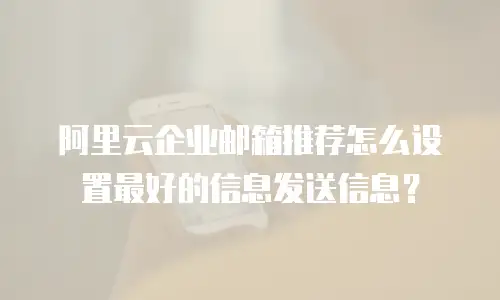 阿里云企业邮箱推荐怎么设置最好的信息发送信息？