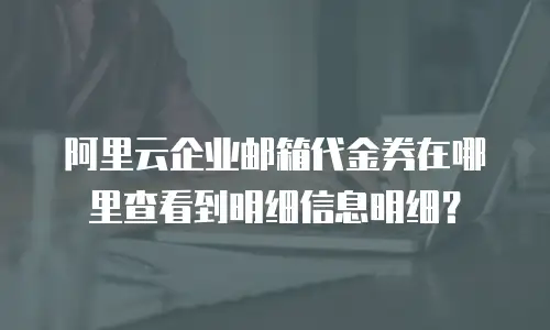 阿里云企业邮箱代金券在哪里查看到明细信息明细？