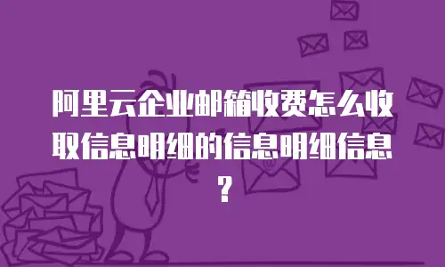 阿里云企业邮箱收费怎么收取信息明细的信息明细信息？
