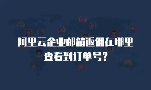 阿里云企业邮箱返佣在哪里查看到订单号？